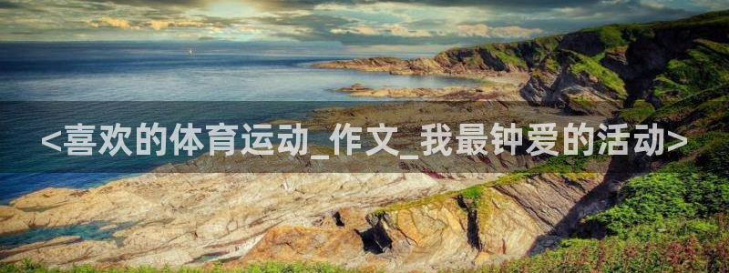 杏鑫平台：<喜欢的体育运动_作文_我最钟爱的活动>