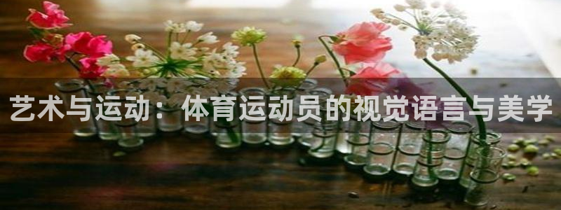 杏鑫2体育登录入口：艺术与运动：体育运动员的视觉语言与美学