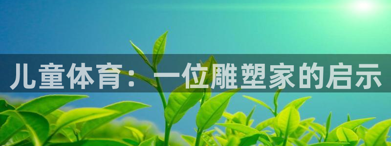 www.杏鑫体育.com：儿童体育：一位雕塑家的启示