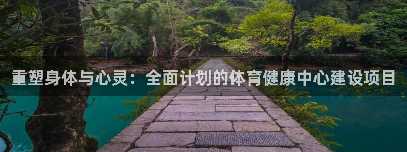 杏鑫体育凯捷代理注册：重塑身体与心灵：全面计划的体育健康中心建设项目