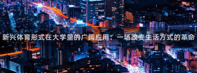 杏鑫体育平台登录入口：新兴体育形式在大学里的广阔应用：一场改变生活方式的革命