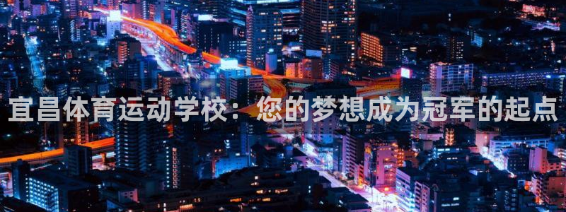 杏鑫2登录入口：宜昌体育运动学校：您的梦想成为冠军的起点
