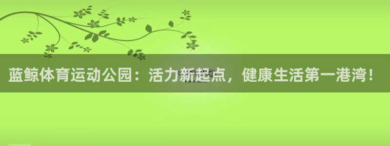 杏鑫2登录入口：蓝鲸体育运动公园：活力新起点，健康生活第一港湾！