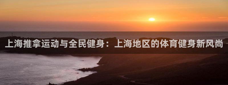 杏鑫f平台注册：上海推拿运动与全民健身：上海地区的体育健身新风尚
