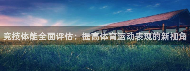 杏鑫体育平台总代理：竞技体能全面评估：提高体育运动表现的新视角