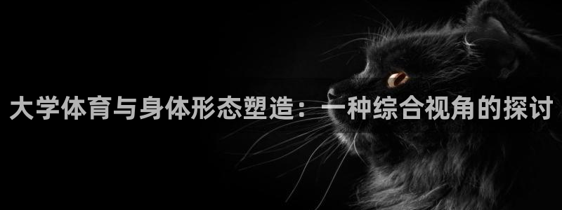 杏鑫f凯捷注册：大学体育与身体形态塑造：一种综合视角的探讨