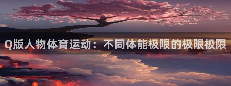 杏鑫2登录地址：Q版人物体育运动：不同体能极限的极限极限