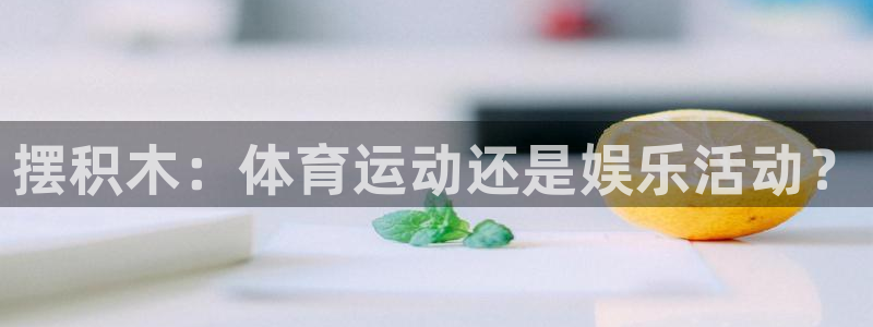 杏鑫5：摆积木：体育运动还是娱乐活动？