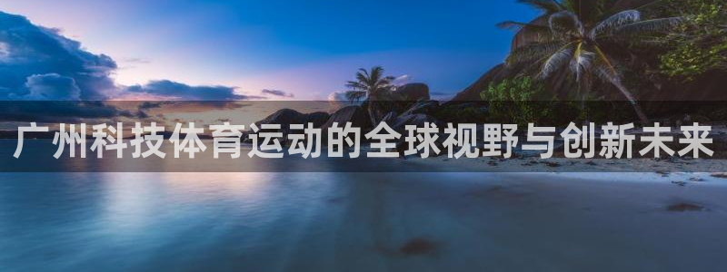 杏鑫包怎么样：广州科技体育运动的全球视野与创新未来