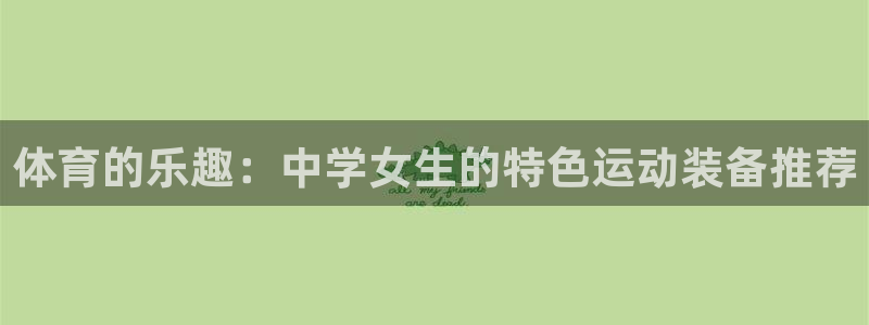 杏鑫2体育登录入口：体育的乐趣：中学女生的特色运动装备推荐