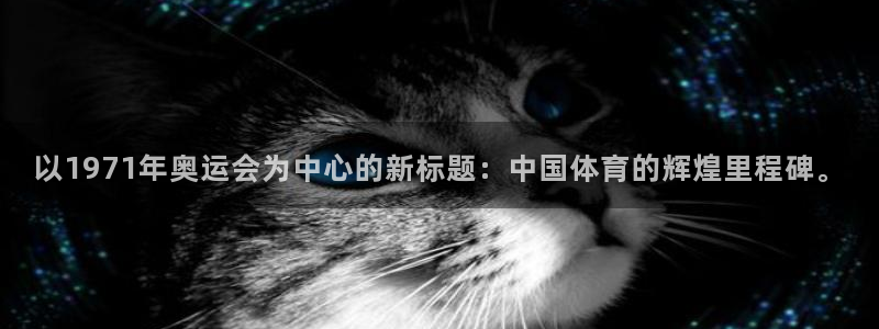 杏鑫体育注册代理：以1971年奥运会为中心的新标题：中国体育的辉煌里程碑。