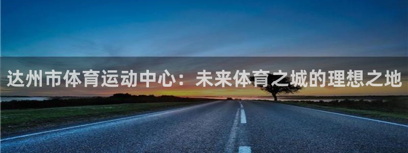 杏鑫f平台注册：达州市体育运动中心：未来体育之城的理想之地