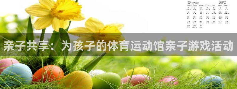 杏鑫2注册：亲子共享：为孩子的体育运动馆亲子游戏活动