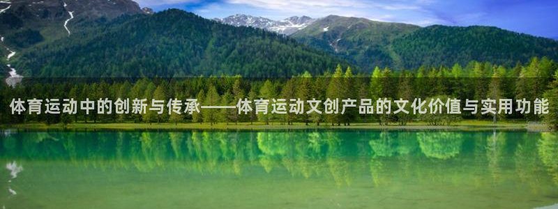 杏鑫体育app下载：体育运动中的创新与传承——体育运动文创产品的文化价值与实用功