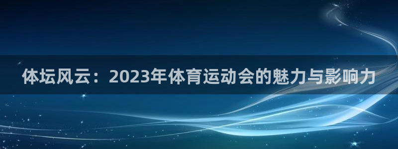 杏鑫2平台注册：体坛风云：2023年体育运动会的魅力与影响力