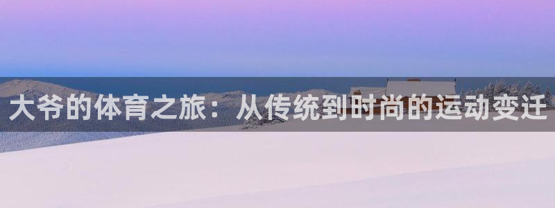 杏鑫集团股票：大爷的体育之旅：从传统到时尚的运动变迁